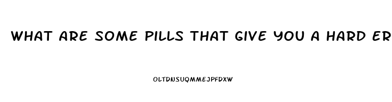 What Are Some Pills That Give You A Hard Erection