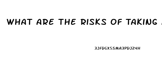 What Are The Risks Of Taking Male Enhancement Pills