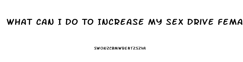 What Can I Do To Increase My Sex Drive Female