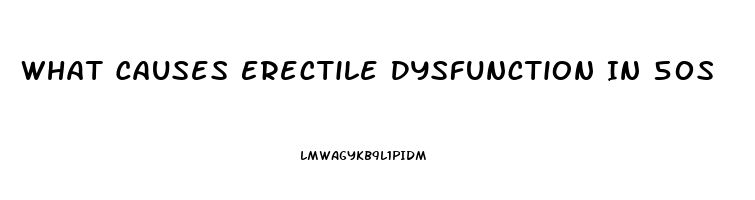 What Causes Erectile Dysfunction In 50s