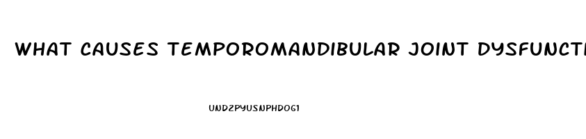What Causes Temporomandibular Joint Dysfunction