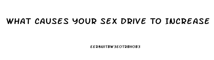 What Causes Your Sex Drive To Increase