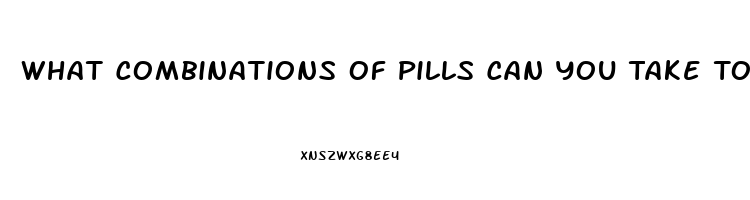 What Combinations Of Pills Can You Take To Get A Massive Erection