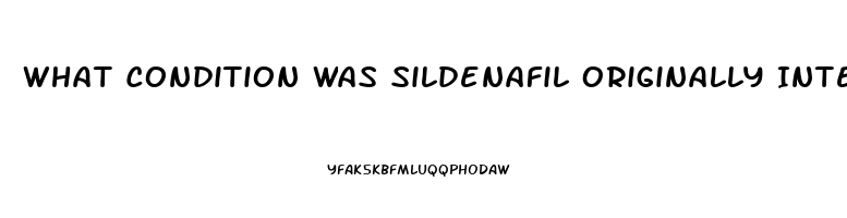 What Condition Was Sildenafil Originally Intended To Treat
