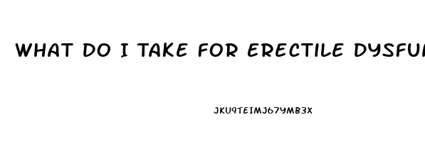 What Do I Take For Erectile Dysfunction