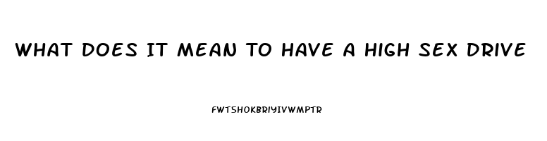 What Does It Mean To Have A High Sex Drive