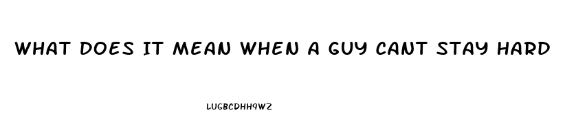 What Does It Mean When A Guy Cant Stay Hard