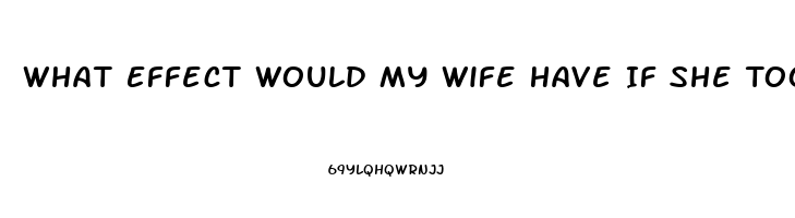 What Effect Would My Wife Have If She Took One Of My Sildenafil Tablets