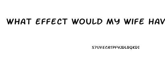 What Effect Would My Wife Have If She Took One Of My Sildenafil Tablets