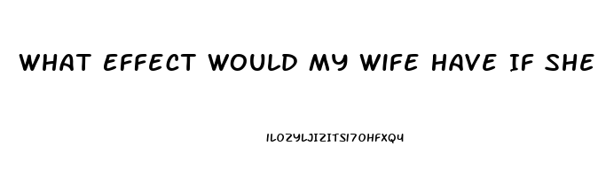 What Effect Would My Wife Have If She Took One Of My Sildenafil Tablets