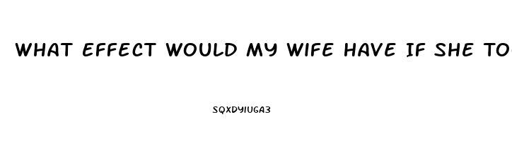 What Effect Would My Wife Have If She Took One Of My Sildenafil Tablets