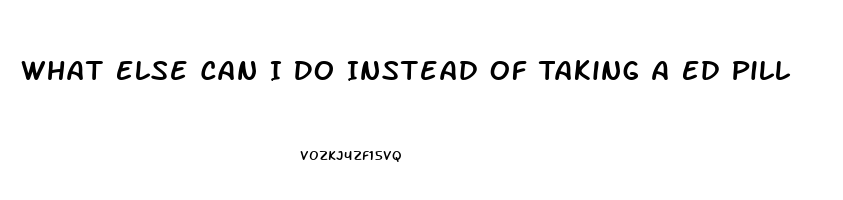 What Else Can I Do Instead Of Taking A Ed Pill