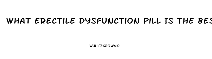 What Erectile Dysfunction Pill Is The Best