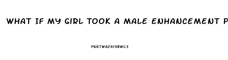 What If My Girl Took A Male Enhancement Pill