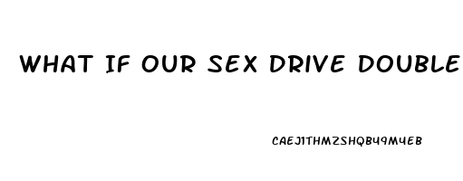 What If Our Sex Drive Doubled