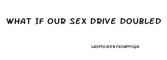 What If Our Sex Drive Doubled