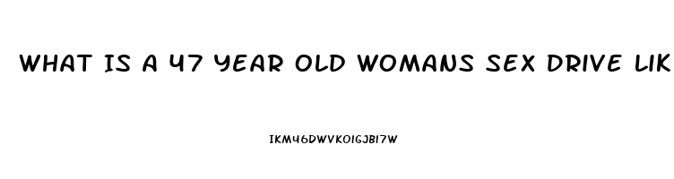 What Is A 47 Year Old Womans Sex Drive Like