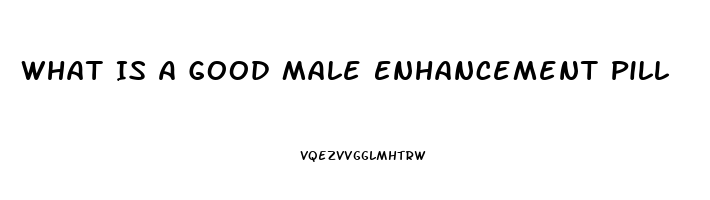 What Is A Good Male Enhancement Pill