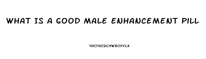 What Is A Good Male Enhancement Pill