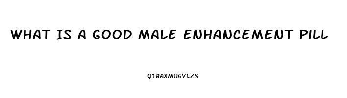 What Is A Good Male Enhancement Pill