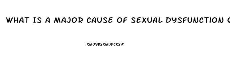 What Is A Major Cause Of Sexual Dysfunction Quizlet