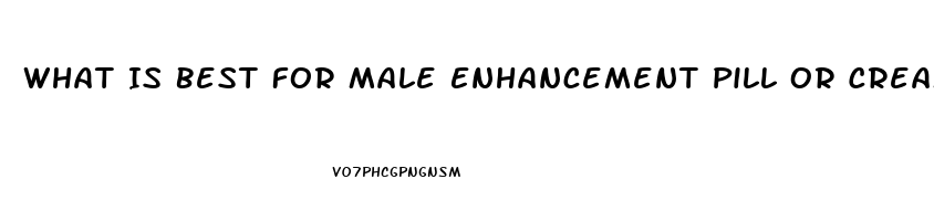 What Is Best For Male Enhancement Pill Or Cream