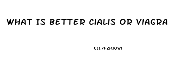 What Is Better Cialis Or Viagra