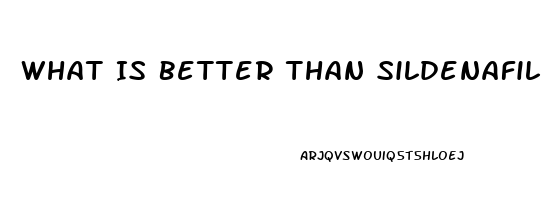 What Is Better Than Sildenafil