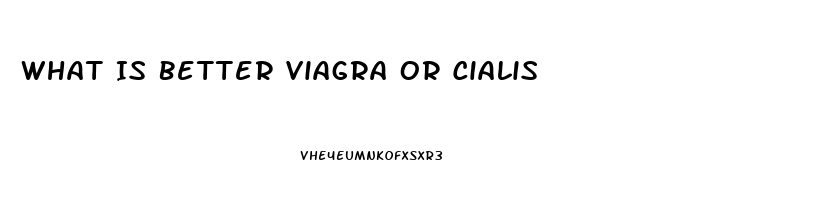 What Is Better Viagra Or Cialis