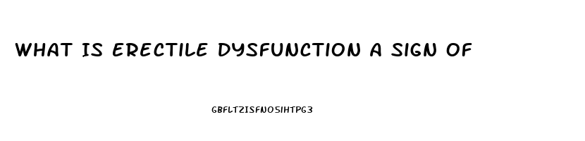 What Is Erectile Dysfunction A Sign Of