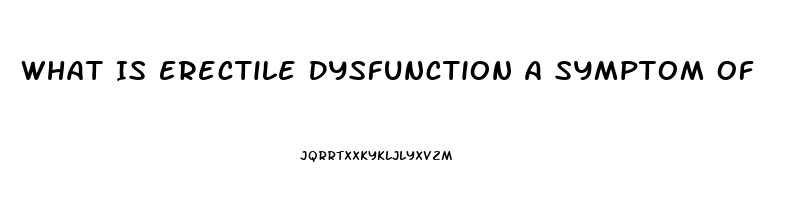 What Is Erectile Dysfunction A Symptom Of