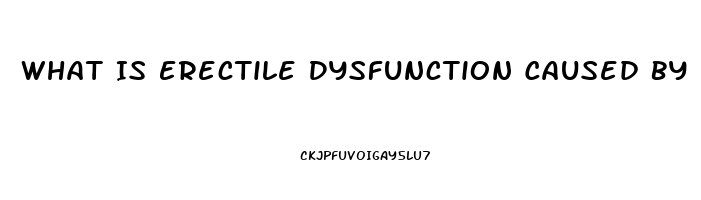 What Is Erectile Dysfunction Caused By