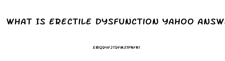 What Is Erectile Dysfunction Yahoo Answers