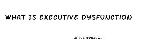 What Is Executive Dysfunction