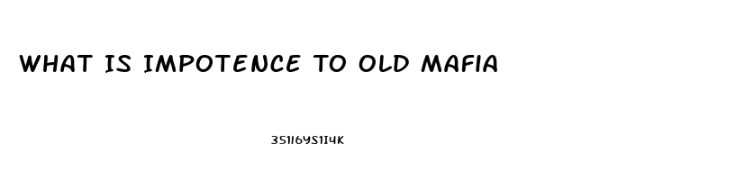 What Is Impotence To Old Mafia