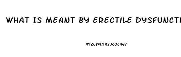 What Is Meant By Erectile Dysfunction