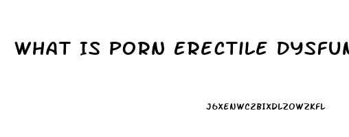 What Is Porn Erectile Dysfunction