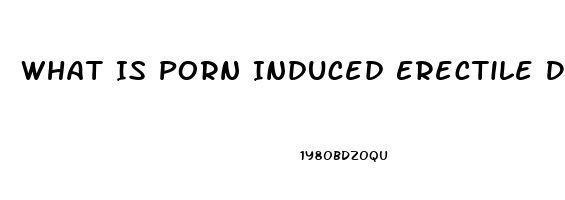 What Is Porn Induced Erectile Dysfunction