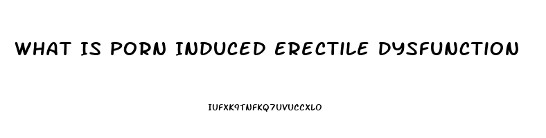 What Is Porn Induced Erectile Dysfunction