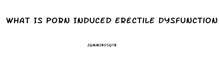 What Is Porn Induced Erectile Dysfunction