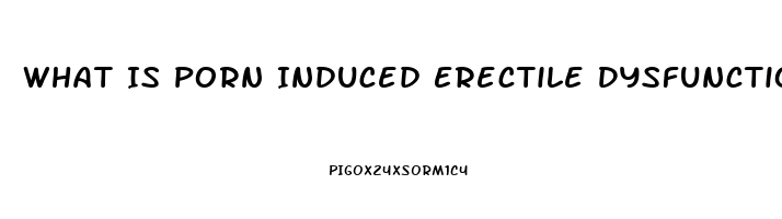 What Is Porn Induced Erectile Dysfunction
