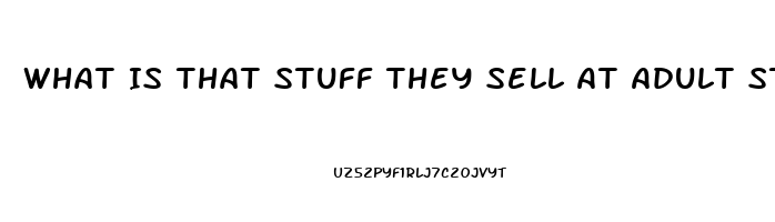 What Is That Stuff They Sell At Adult Stores To Make You Hard Erection Pills