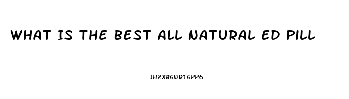 What Is The Best All Natural Ed Pill