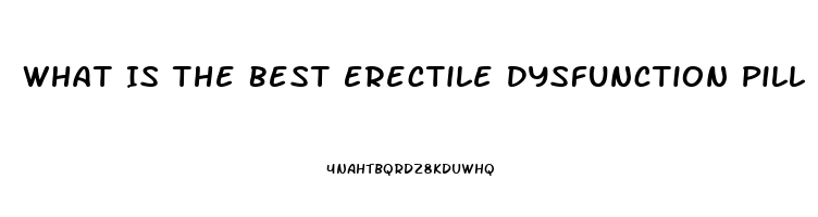 What Is The Best Erectile Dysfunction Pill