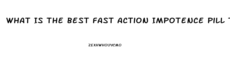 What Is The Best Fast Action Impotence Pill That Works 