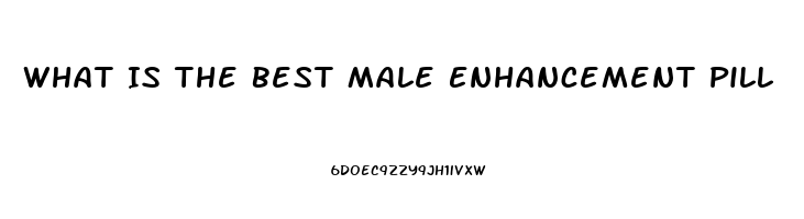 What Is The Best Male Enhancement Pill