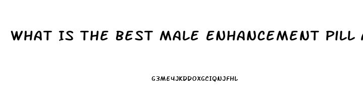 What Is The Best Male Enhancement Pill Around