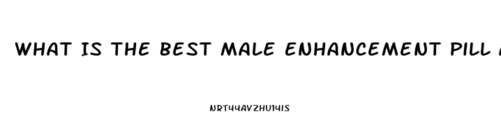 What Is The Best Male Enhancement Pill Around