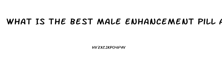 What Is The Best Male Enhancement Pill Available