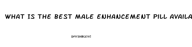 What Is The Best Male Enhancement Pill Available